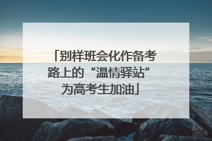 别样班会化作备考路上的“温情驿站” 为高考生加油