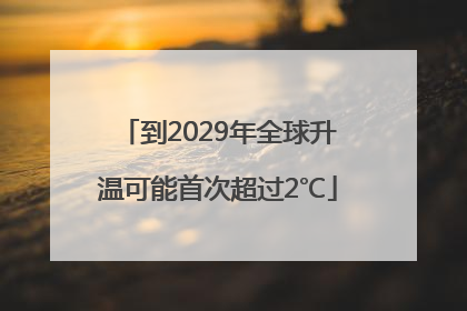到2029年全球升温可能首次超过2℃