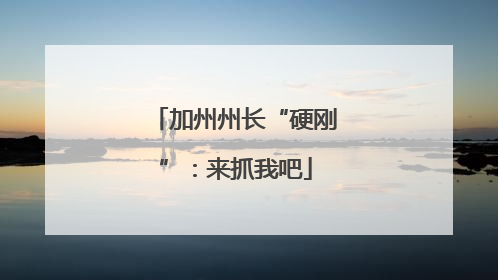 加州州长“硬刚”：来抓我吧