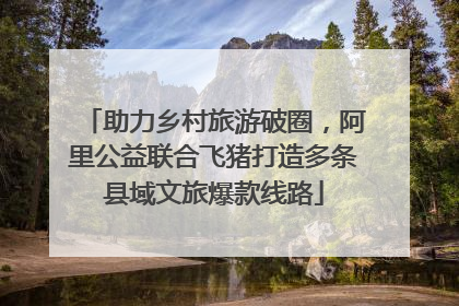 助力乡村旅游破圈，阿里公益联合飞猪打造多条县域文旅爆款线路