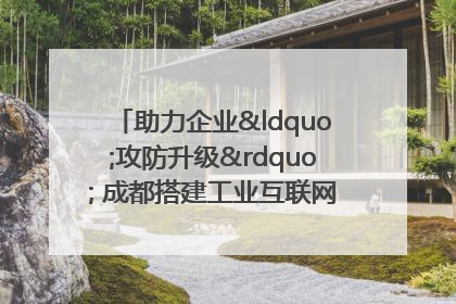 助力企业“攻防升级” 成都搭建工业互联网安全供需对接平台