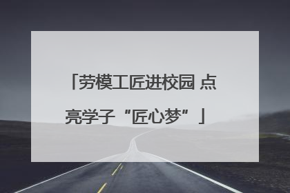 劳模工匠进校园 点亮学子“匠心梦”