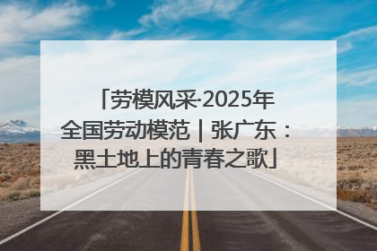 劳模风采·2025年全国劳动模范｜张广东：黑土地上的青春之歌