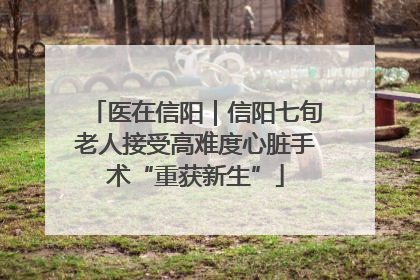 医在信阳｜信阳七旬老人接受高难度心脏手术“重获新生”