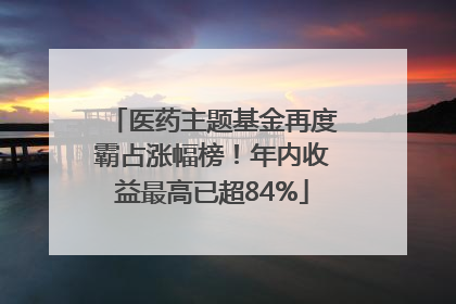 医药主题基金再度霸占涨幅榜！年内收益最高已超84%