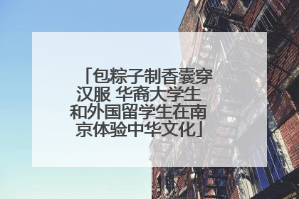包粽子制香囊穿汉服 华裔大学生和外国留学生在南京体验中华文化