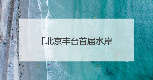 北京丰台首届水岸国际艺术节开幕 凉水河畔奏响艺术与生态 “交响曲”