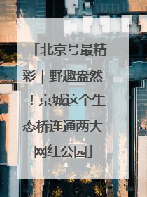 北京号最精彩｜野趣盎然！京城这个生态桥连通两大网红公园