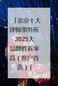 北京十大律师事务所2025大品牌胜诉率高（客户首选）