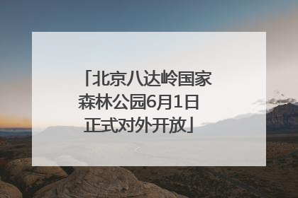 北京八达岭国家森林公园6月1日正式对外开放