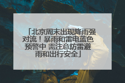 北京周末出现降雨强对流！暴雨和雷电蓝色预警中 需注意防雷避雨和出行安全