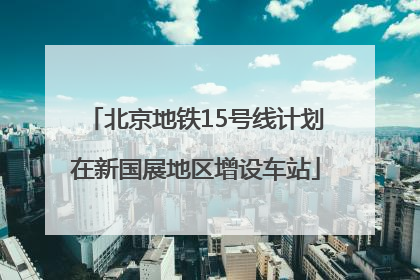 北京地铁15号线计划在新国展地区增设车站