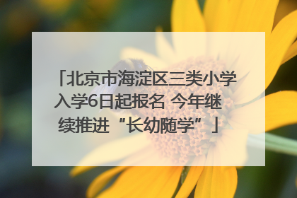 北京市海淀区三类小学入学6日起报名 今年继续推进“长幼随学”