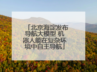 北京海淀发布导航大模型 机器人能在复杂环境中自主导航