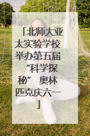 北师大亚太实验学校举办第五届 “科学探秘” 奥林匹克庆六一