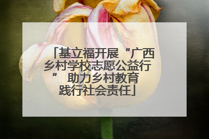 基立福开展“广西乡村学校志愿公益行” 助力乡村教育 践行社会责任