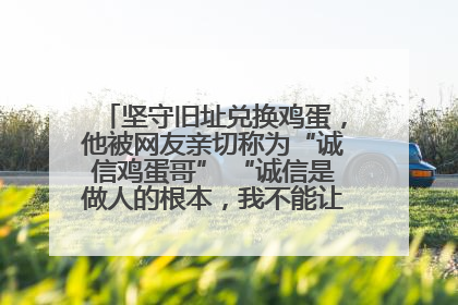 坚守旧址兑换鸡蛋，他被网友亲切称为“诚信鸡蛋哥” “诚信是做人的根本，我不能让人戳脊梁骨”