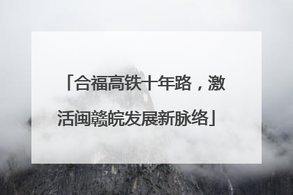 合福高铁十年路，激活闽赣皖发展新脉络
