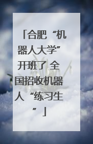 合肥“机器人大学”开班了 全国招收机器人“练习生”