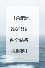 合肥地铁6号线两个站名拟调整
