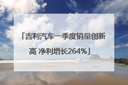 吉利汽车一季度销量创新高 净利增长264%