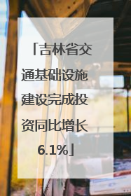 吉林省交通基础设施建设完成投资同比增长6.1%