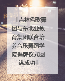 吉林省歌舞团与东北亚教育集团联合培养音乐舞蹈学院揭牌仪式圆满成功