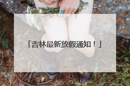 吉林最新放假通知！