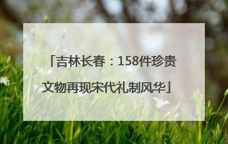 吉林长春：158件珍贵文物再现宋代礼制风华