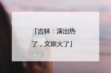吉林：演出热了，文旅火了