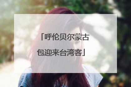 呼伦贝尔蒙古包迎来台湾客