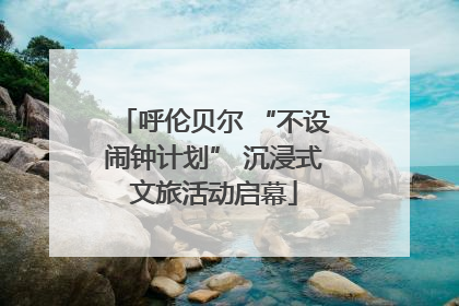 呼伦贝尔 “不设闹钟计划” 沉浸式文旅活动启幕
