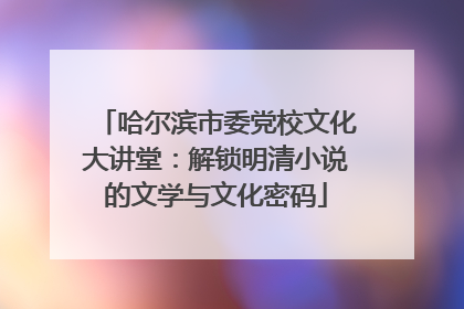 哈尔滨市委党校文化大讲堂：解锁明清小说的文学与文化密码