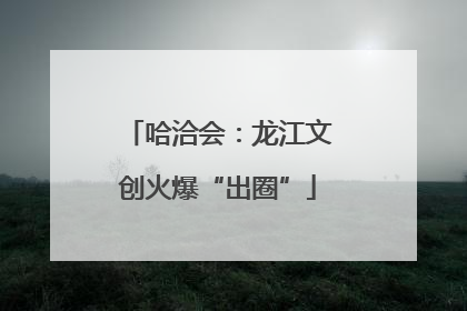 哈洽会：龙江文创火爆“出圈”