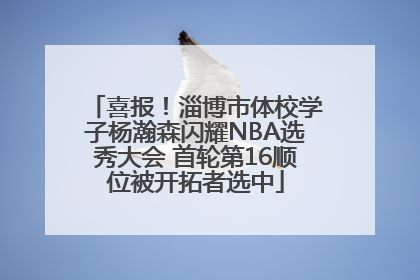 喜报！淄博市体校学子杨瀚森闪耀NBA选秀大会 首轮第16顺位被开拓者选中