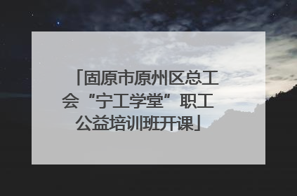 固原市原州区总工会“宁工学堂”职工公益培训班开课