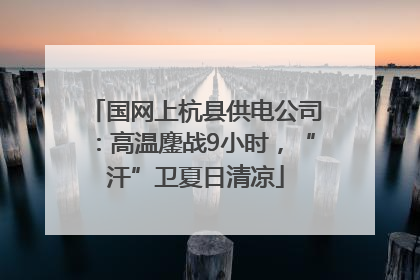 国网上杭县供电公司：高温鏖战9小时，“汗”卫夏日清凉