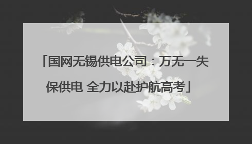 国网无锡供电公司：万无一失保供电 全力以赴护航高考