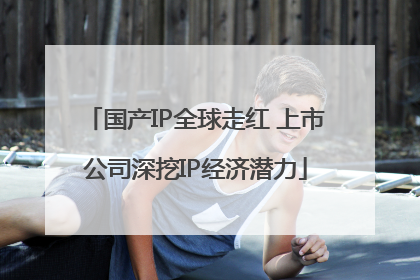 国产IP全球走红 上市公司深挖IP经济潜力