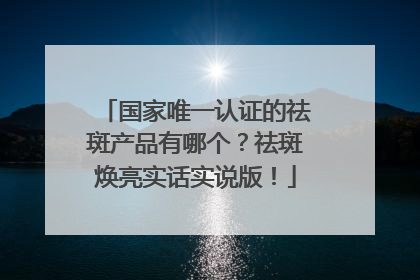 国家唯一认证的祛斑产品有哪个？祛斑焕亮实话实说版！
