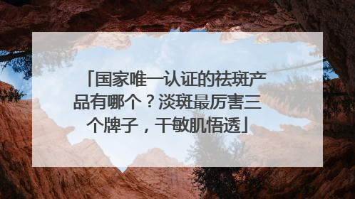 国家唯一认证的祛斑产品有哪个？淡斑最厉害三个牌子，干敏肌悟透