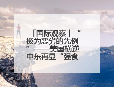 国际观察丨“极为恶劣的先例”——美国横逆中东再显“强食弱肉”本性