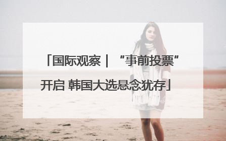 国际观察｜“事前投票”开启 韩国大选悬念犹存