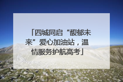 四城同启“馥郁未来”爱心加油站，温情服务护航高考