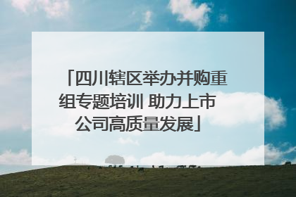 四川辖区举办并购重组专题培训 助力上市公司高质量发展