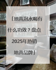 地黄泡水喝有什么功效？盘点2025年热销地黄品牌