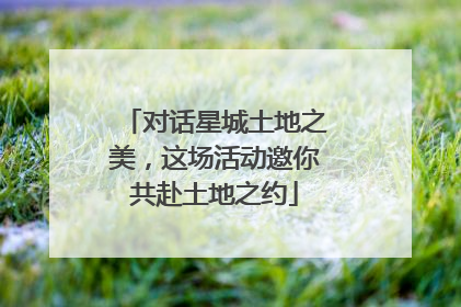 对话星城土地之美，这场活动邀你共赴土地之约