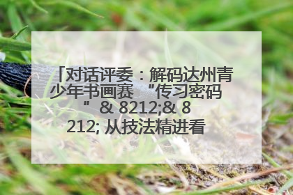 对话评委：解码达州青少年书画赛 “传习密码”& 8212;& 8212; 从技法精进看文化传承新活力