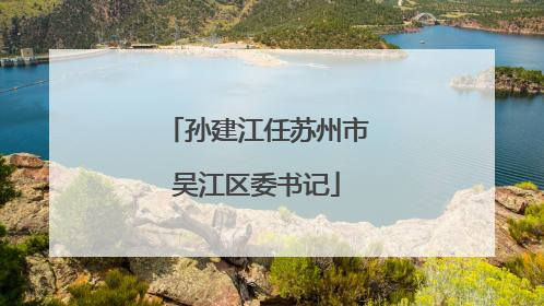 孙建江任苏州市吴江区委书记