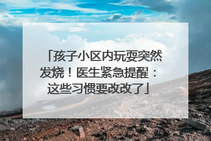 孩子小区内玩耍突然发烧！医生紧急提醒：这些习惯要改改了